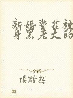 新婚警花被迫献身黑老大的小说