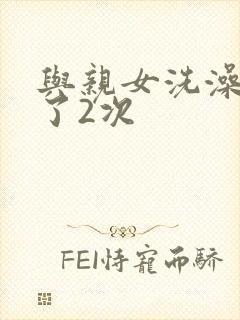 与亲女洗澡时伦了2次