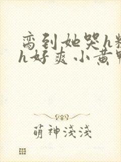 脔到她哭h粗话h好爽小黄鸭