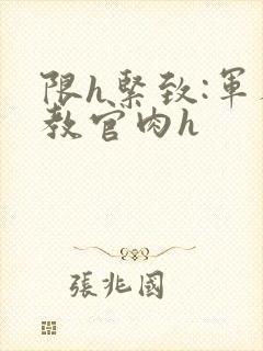 限h紧致:军人教官肉h