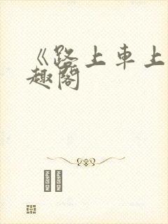 《路上车上》笔趣阁