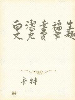 白洁幸福生活全文免费笔趣阁阅读