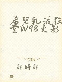 希儿乳液狂飙天堂W98火影