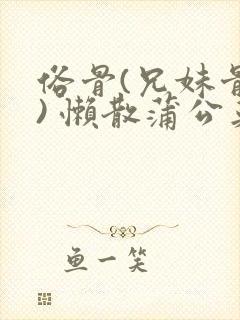 俗骨(兄妹骨科) 懒散蒲公英结局