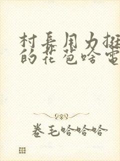 村长用力挺进她的花苞啥电视