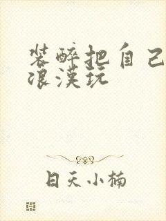 装醉把自己给流浪汉玩