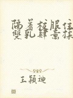 隔着校服住她的双乳肆意揉