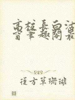 高校长白沽无弹窗笔趣阁最新章节