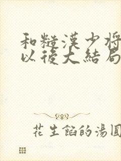 和糙汉少将闪婚以后大结局