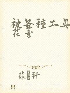 被各种工具调教花蒂