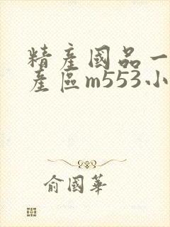 精产国品一二三产区m553小说