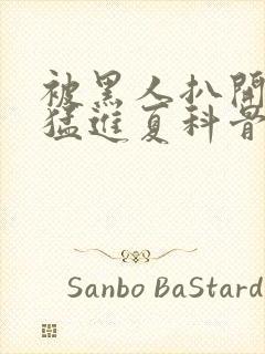 被黑人扒开双腿猛进夏科骨科