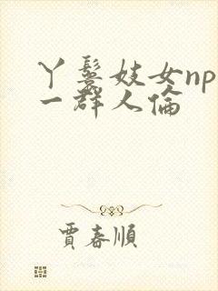 丫鬟妓女np被一群人伦