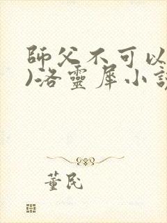 师父不可以(限)洛灵犀小说笔趣阁