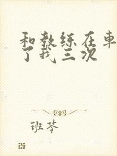 和教练在车里干了我三次