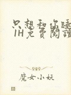 只想和你睡1V 1H免费阅读