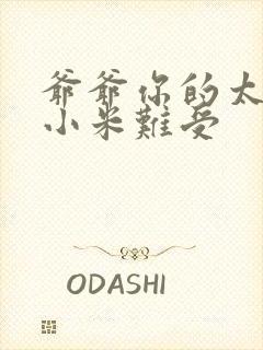 爷爷你的太大了小米难受