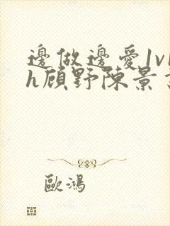 边做边爱1v1h顾野陈景书