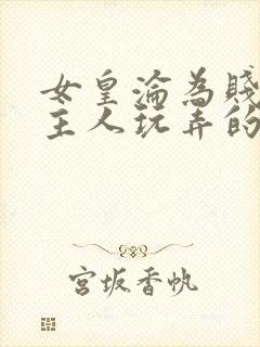 女皇沦为贱妾给主人玩弄的小说