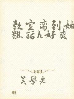 教室脔到她哭h粗话h好爽