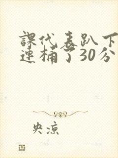 课代表趴下让我连桶了30分钟封面