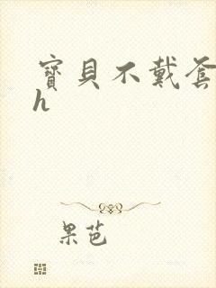 宝贝不戴套套了h