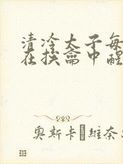 清冷太子每日都在挨龠中醒来小说