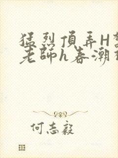 猛烈顶弄H禁欲老师h春潮视频