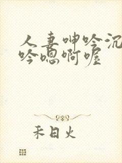 人妻呻吟沉沦呻吟嗯啊喔