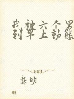 我被六个男人躁到早上动态图