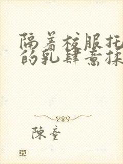 隔着校服托住她的乳肆意揉搓