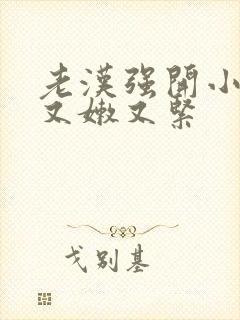 老汉强开小嫩苞又嫩又紧