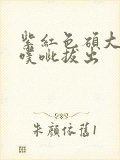 紫红色硕大噗呲噗呲拔出