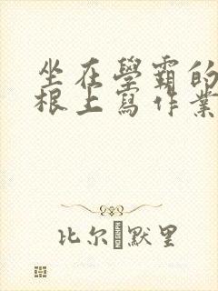 坐在学霸的大紫根上写作业