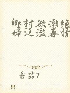 乡村欲潮绝色村妇泛滥春情下载