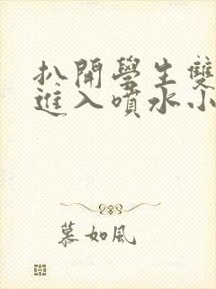 扒开学生双腿猛进入喷水小说封面