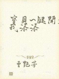 宝贝~腿开大点我添添