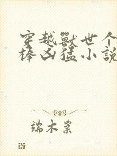 穿越兽世个个巨棒凶猛小说