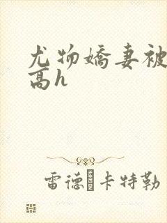 尤物娇妻被np高h