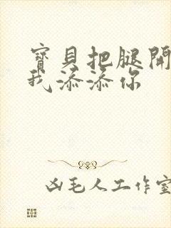 宝贝把腿开大让我添添你