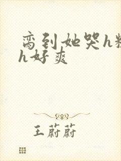 脔到她哭h粗话h好爽