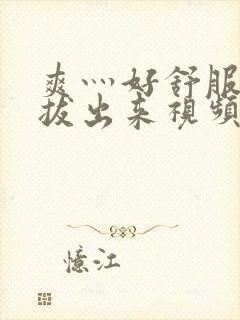 爽灬好舒服灬别拔出来视频人