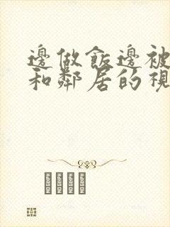 边做饭边被躁我和邻居的视频