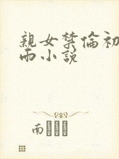 亲女禁伦初尝云雨小说