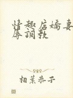 情趣店娇妻被屈辱调教