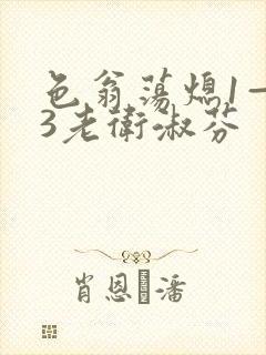 色翁荡熄1—13老卫淑芬