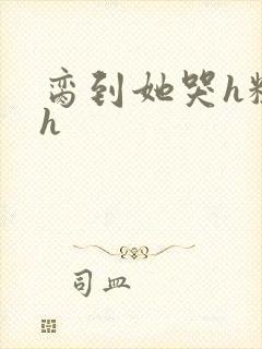 脔到她哭h粗话h