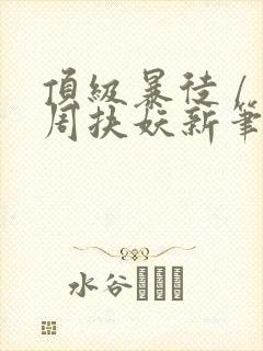 顶级暴徒 / 周扶妖新笔趣阁全文