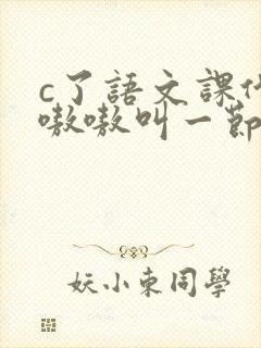 c了语文课代表嗷嗷叫一节课文