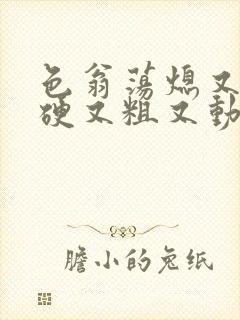 色翁荡熄又大又硬又粗又动态图